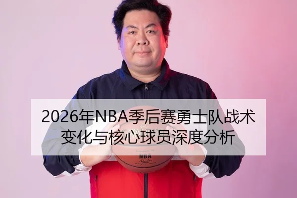 2026年NBA季后赛勇士队战术变化与核心球员深度分析
