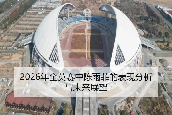 2026年全英赛中陈雨菲的表现分析与未来展望