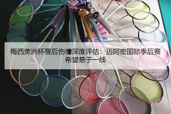 梅西美洲杯赛后伤情深度评估：迈阿密国际季后赛希望悬于一线