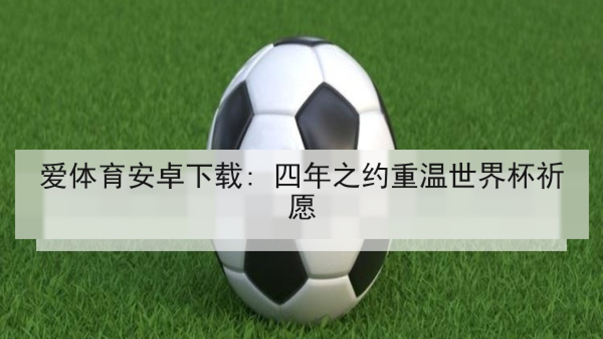 爱体育安卓下载: 四年之约重温世界杯祈愿