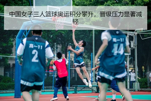 中国女子三人篮球奥运积分攀升，晋级压力显著减轻