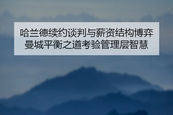 哈兰德续约谈判与薪资结构博弈 曼城平衡之道考验管理层智慧