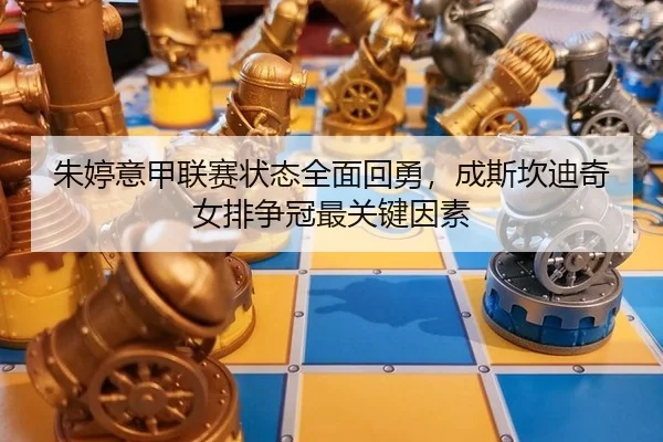 朱婷意甲联赛状态全面回勇，成斯坎迪奇女排争冠最关键因素