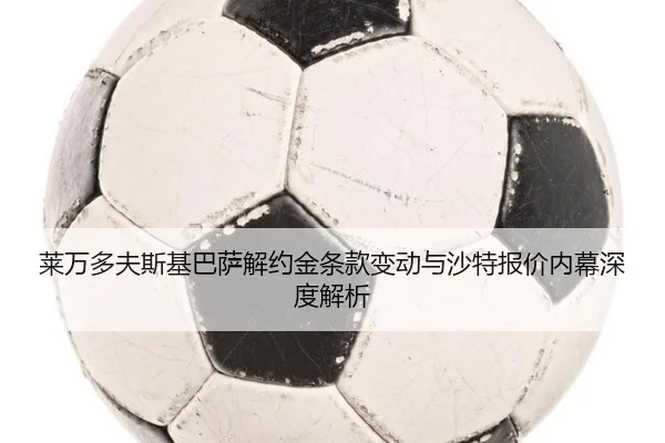 莱万多夫斯基巴萨解约金条款变动与沙特报价内幕深度解析