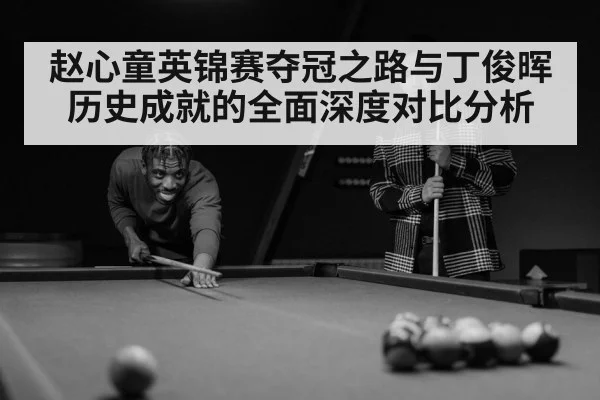 赵心童英锦赛夺冠之路与丁俊晖历史成就的全面深度对比分析