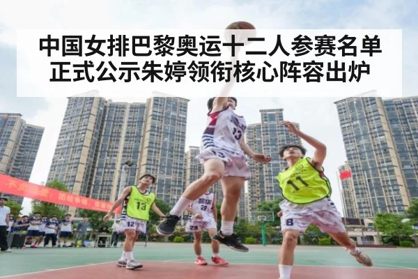 中国女排巴黎奥运十二人参赛名单正式公示朱婷领衔核心阵容出炉