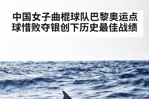 中国女子曲棍球队巴黎奥运点球惜败夺银创下历史最佳战绩